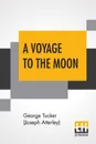 A Voyage To The Moon. With Some Account Of The Manners And Customs, Science And Philosophy, Of The People Of Morosofia, And Other Lunarians. - George Tucker (Joseph Atterley)