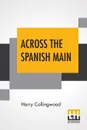 Across The Spanish Main - Harry Collingwood