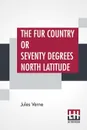 The Fur Country or Seventy Degrees North Latitude. Translated From The French Of Jules Verne by N. D'Anvers (Mrs. Arthur Bell) - Jules Verne, N. D'Anvers (Mrs. Arthur Bell)