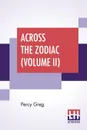 Across The Zodiac (Volume II). The Story Of A Wrecked Record Deciphered, Translated And Edited By Percy Greg - Percy Greg, Percy Greg