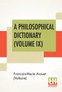 A Philosophical Dictionary (Volume IX). With Notes By Tobias Smollett, Revised And Modernized New Translations By William F. Fleming, And An Introduction By Oliver H.G. Leigh, A Critique And Biography By The Rt. Hon. John Morley - Francois-Marie Arouet (Voltaire), William F. Fleming