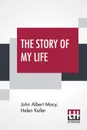 The Story Of My Life. With Her Letters (1887-1901) And Supplementary Account Of Her Education, Including Passages From The Reports And Letters Of Her Teacher, Anne Mansfield Sullivan Containing Additional Chapters By Helen Keller - John Albert Macy, Helen Keller