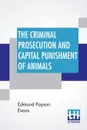 The Criminal Prosecution And Capital Punishment Of Animals - Edmund Payson Evans