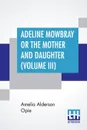 Adeline Mowbray Or The Mother And Daughter (Volume III) - Amelia Alderson Opie