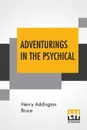 Adventurings In The Psychical - Henry Addington Bruce