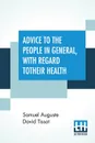 Advice To The People In General, With Regard To Their Health. But More Particularly Calculated For Those, Who, By Their Distance From Regular Physicians, Or Other Very Experienced Practitioners, Are The Most Unlikely To Be Seasonably Provided With... - Samuel Auguste David Tissot, James Kirkpatrick