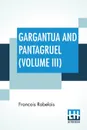 Gargantua And Pantagruel (Volume III). Five Books Of The Lives, Heroic Deeds And Sayings Of Gargantua And His Son Pantagruel, Translated Into English By Sir Thomas Urquhart Of Cromarty And Peter Antony Motteux - Francois Rabelais, Thomas Urquhart, Peter Antony Motteux