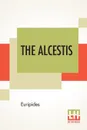 The Alcestis. Translated Into English Rhyming Verse With Explanatory Notes By Gilbert Murray - Euripides, Gilbert Murray