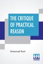 The Critique Of Practical Reason. Translated By Thomas Kingsmill Abbott - И. Кант, Thomas Kingsmill Abbott