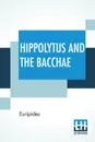 Hippolytus And The Bacchae. Translated By Gilbert Murray - Euripides, Gilbert Murray