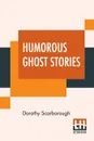 Humorous Ghost Stories. Selected, With An Introduction By Dorothy Scarborough, Ph.D. - Dorothy Scarborough