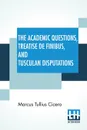 The Academic Questions, Treatise De Finibus, And Tusculan Disputations. Of M. T. Cicero With A Sketch Of The Greek Philosophers Mentioned By Cicero. Literally Translated By C. D. Yonge - Marcus Tullius Cicero, Charles Duke Yonge