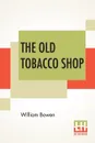 The Old Tobacco Shop. A True Account Of What Befell A Little Boy In Search Of Adventure - William Bowen