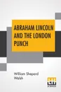 Abraham Lincoln And The London Punch. Cartoons, Comments And Poems, Published In The London Charivari, During The American Civil War (1861-1865), Edited By William Shepard Walsh - William Shepard Walsh