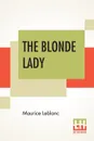 The Blonde Lady. Being A Record Of The Duel Of Wits Between Arsene Lupin And The English Detective, Translated By Alexander Teixeira De Mattos - Maurice Leblanc, Alexander Teixeira De Mattos