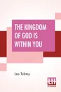 The Kingdom Of God Is Within You. Christianity Not As A Mystic Religion But As A New Theory Of Life Translated From The Russian Of Count Leo Tolstoy By Constance Garnett - Leo Tolstoy, Constance Garnett