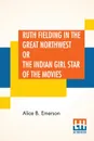Ruth Fielding In The Great Northwest. Or The Indian Girl Star Of The Movies - Alice B. Emerson