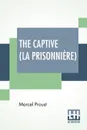 The Captive (La Prisonniere). Translated From The French By C. K. Scott Moncrieff - Marcel Proust, Charles Kenneth Scott-Moncrieff