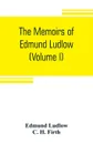 The memoirs of Edmund Ludlow, lieutenant-general of the horse in the army of the commonwealth of England, 1625-1672 (Volume I) - Edmund Ludlow, C. H. Firth