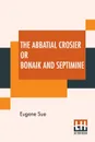 The Abbatial Crosier Or Bonaik And Septimine. A Tale Of A Medieval Abbess By Eugene Sue Translated From The Original French By Daniel De Leon - Eugene Sue, Daniel De Leon