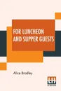 For Luncheon And Supper Guests. Ten Menus More Than One Hundred Recipes Suitable For Company Luncheons Sunday Night Suppers, Afternoon Parties Automobile Picnics, Evening Spreads And For Tea Rooms, Lunch Rooms Coffee Shops, And Motor Inns - Alice Bradley