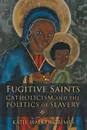 Fugitive Saints. Catholicism and the Politics of Slavery - Katie Walker Grimes