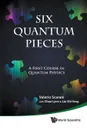 SIX QUANTUM PIECES. A FIRST COURSE IN QUANTUM PHYSICS - VALERIO SCARANI, LYNN CHUA, SHI YANG LIU