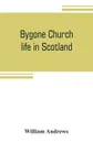 Bygone church life in Scotland - William Andrews