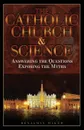 The Catholic Church and Science. Answering the Questions, Exposing the Myths - Benjamin Wiker