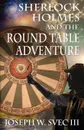 Sherlock Holmes and the Round Table Adventure. - Joseph W Svec III