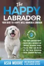 The Happy Labrador. Your Guide to a Happy, Well-Mannered Labrador - Asia Moore