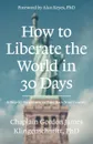 How To Liberate The World In 30 Days. A Step-By-Step Guide to Take Back Your Country - Ph D Gordon J Klingenschmitt