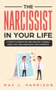 The Narcissist in Your Life. 5 Steps to Identifying and Healing Yourself from Toxic and Narcissistic Relationships - Max J. Harrison