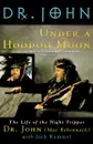 Under a Hoodoo Moon. The Life of the Night Tripper - Mac Rebennack, John Mac Rebennack, John