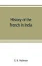 History of the French in India. from the founding of Pondichery in 1674 to the capture of that place in 1761 - G. B. Malleson
