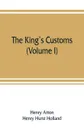 The king's customs. An Account of Maritime Revenue & Contraband Traffic in England, the Earliest times to the year 1800 (Volume I) - Henry Atton, Henry Hurst Holland