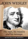 John Wesley. The Man, His Mission and His Message - David Malcolm Bennett