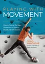 Playing With Movement. How to Explore the Many Dimensions of Physical Health and Performance - Todd Hargrove