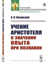 Учение Аристотеля о значении опыта при познании - Казанский А.П.