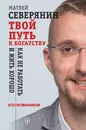 Твой путь к богатству. Как не работать и жить хорошо - Северянин Матвей