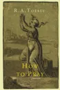 How to Pray - R. a. Torrey