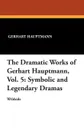 The Dramatic Works of Gerhart Hauptmann, Vol. 5. Symbolic and Legendary Dramas - Gerhart Hauptmann, Sarah Tracy Barrows