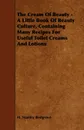 The Cream of Beauty - A Little Book of Beauty Culture, Containing Many Recipes for Useful Toilet Creams and Lotions - H. Stanley Redgrove