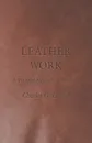 Leather Work - A Practical Manual for Learners - Charles G. Leland