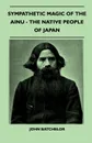 Sympathetic Magic Of The Ainu - The Native People Of Japan (Folklore History Series) - John Batchelor