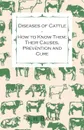 Diseases of Cattle - How to Know Them; Their Causes, Prevention and Cure - Containing Extracts from Livestock for the Farmer and Stock Owner - A. H. Baker