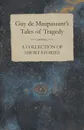 Guy de Maupassant's Tales of Tragedy - A Collection of Short Stories - Guy de Maupassant