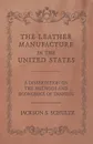 The Leather Manufacture in the United States - A Dissertation on the Methods and Economics of Tanning - Jackson S. Schultz