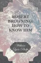Robert Browning. How to Know Him - William Lyon Phelps