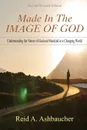 Made in the Image of God. Understanding the Nature of God and Mankind in a Changing World - Reid A Ashbaucher